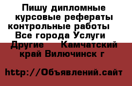 Пишу дипломные курсовые рефераты контрольные работы  - Все города Услуги » Другие   . Камчатский край,Вилючинск г.